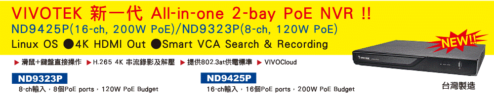 VIVOTEK 新一代All-in-one PoE NVR !!●ND9425P(16-ch, 200W PoE)/ND9323P(8-ch, 120W PoE)●Linux OS●4K HDMI Out●Smart VCA Search & Recording